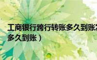 工商银行跨行转账多久到账发报成功了（工商银行跨行转账多久到账）