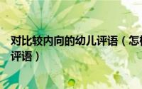 对比较内向的幼儿评语（怎样评价一个幼儿从内向到开朗的评语）