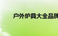 户外炉具大全品牌（户外炉具大全）