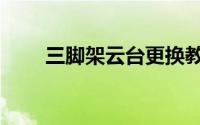 三脚架云台更换教程（三脚架云台）