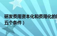 研发费用资本化和费用化的区别是什么（研发费用资本化的五个条件）