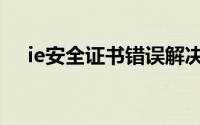 ie安全证书错误解决办法（ie安全证书）
