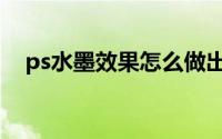 ps水墨效果怎么做出来的（ps水墨效果）