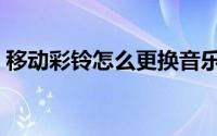 移动彩铃怎么更换音乐（移动彩铃怎么更换）