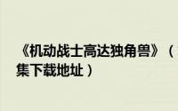《机动战士高达独角兽》（求机动战士高达独角兽高清全7集下载地址）