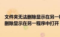 文件夹无法删除显示在另一程序中打开怎么办（文件夹无法删除显示在另一程序中打开）