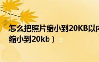 怎么把照片缩小到20KB以内然后像素不降低（怎么把照片缩小到20kb）