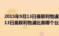 2015年9月13日曼联利物浦比赛哪个台直播的（2015年9月13日曼联利物浦比赛哪个台直播）