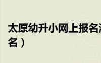 太原幼升小网上报名流程（太原幼升小网上报名）