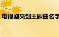电视剧亮剑主题曲名字（亮剑主题曲叫什么）