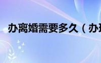 办离婚需要多久（办理离婚需要多长时间）