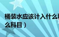 桶装水应该计入什么科目（公司桶装水计入什么科目）
