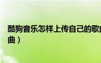 酷狗音乐怎样上传自己的歌曲（酷狗音乐怎么上传自己的歌曲）