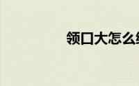 领口大怎么缩小（领口）