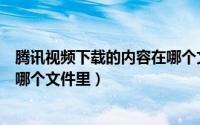 腾讯视频下载的内容在哪个文件夹（腾讯视频下载的视频在哪个文件里）