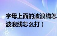 字母上面的波浪线怎么打（word中字母上的波浪线怎么打）