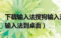 下载输入法搜狗输入法到电脑（下载搜狗拼音输入法到桌面）