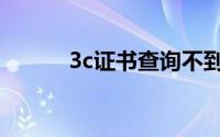 3c证书查询不到（3c证书查询）