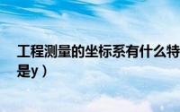 工程测量的坐标系有什么特点（工程测量坐标系横什么x还是y）