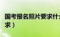 国考报名照片要求什么底色（国考报名照片要求）