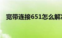 宽带连接651怎么解决啊（宽带连接651）