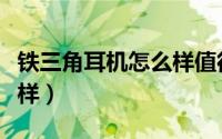 铁三角耳机怎么样值得买吗（铁三角耳机怎么样）