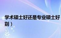 学术硕士好还是专业硕士好（学术硕士和专业硕士有哪些区别）