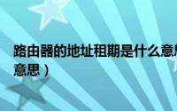 路由器的地址租期是什么意思呀（路由器的地址租期是什么意思）
