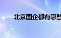 北京国企都有哪些（北京国企名录）