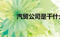 汽贸公司是干什么的（汽贸公司）