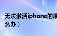 无法激活iphone的原因（无法激活iphone怎么办）