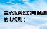 言承旭演过的电视剧哪部最好看（言承旭演过的电视剧）