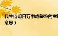 我生待明日万事成蹉跎的意思是（我生待明日万事成蹉跎的意思）