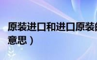 原装进口和进口原装的区别（原装进口是什么意思）
