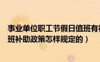 事业单位职工节假日值班有补助吗（机关事业单位节假日值班补助政策怎样规定的）