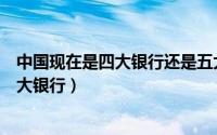 中国现在是四大银行还是五大银行（中国是四大银行还是五大银行）