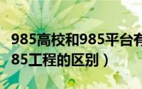 985高校和985平台有什么区别（985平台和985工程的区别）