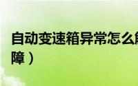 自动变速箱异常怎么解决（自动变速箱常见故障）