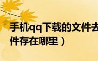 手机qq下载的文件去哪了（手机qq下载的文件存在哪里）