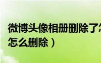 微博头像相册删除了怎么恢复（微博头像相册怎么删除）