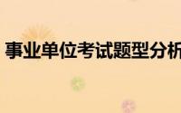事业单位考试题型分析（事业单位考试题型）