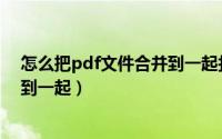 怎么把pdf文件合并到一起打印出来（怎么把pdf文件合并到一起）