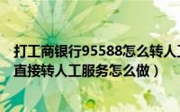 打工商银行95588怎么转人工客服（打工商银行客服电话想直接转人工服务怎么做）