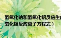 氢氧化钠和氢氧化铝反应生成的离子方程式（氢氧化钠和氢氧化铝反应离子方程式）