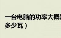 一台电脑的功率大概是多少瓦（台式电脑功率多少瓦）