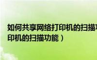 如何共享网络打印机的扫描功能在手机上（如何共享网络打印机的扫描功能）