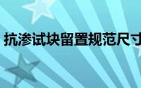 抗渗试块留置规范尺寸（抗渗试块留置规范）