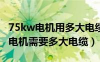 75kw电机用多大电缆铜线长度30米（75KW电机需要多大电缆）