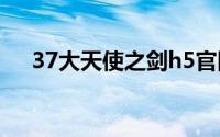 37大天使之剑h5官网首页（37大天使）
