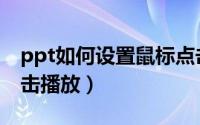 ppt如何设置鼠标点击播放（ppt设置鼠标点击播放）